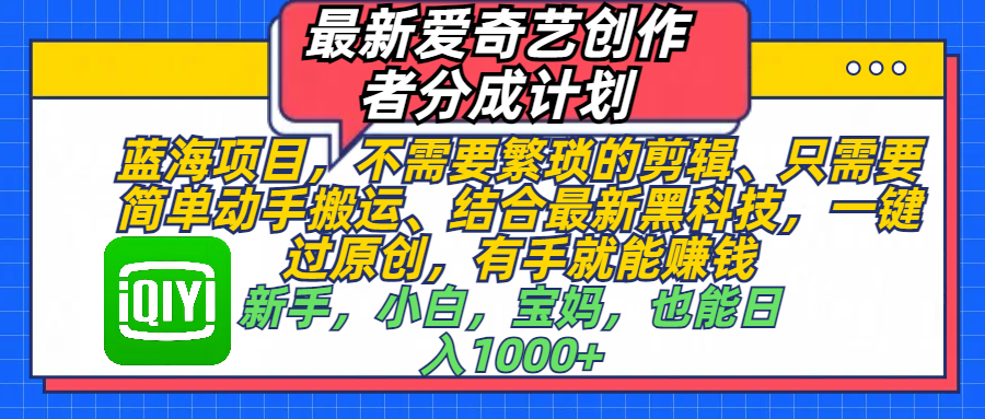 最新爱奇艺创作者分成计划，蓝海项目，不需要繁琐的剪辑、 只需要简单动手搬运、结合最新黑科技，一键过原创，有手就能赚钱，新手，小白，宝妈，也能日入1000+  手机也可操作风钥吧-网创项目资源站-副业项目-创业项目-搞钱项目风钥吧