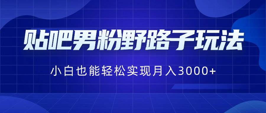 贴吧男粉野路子玩法，小白也能轻松实现月入3000+风钥吧-网创项目资源站-副业项目-创业项目-搞钱项目风钥吧