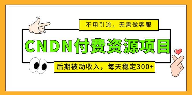 CNDN付费资源项目，不用引流，无需做客服，后期被动收入风钥吧-网创项目资源站-副业项目-创业项目-搞钱项目风钥吧