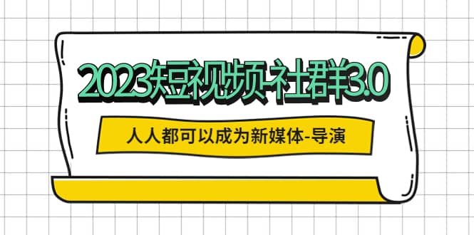2023短视频-社群3.0，人人都可以成为新媒体-导演 (包含内部社群直播课全套)风钥吧-网创项目资源站-副业项目-创业项目-搞钱项目风钥吧