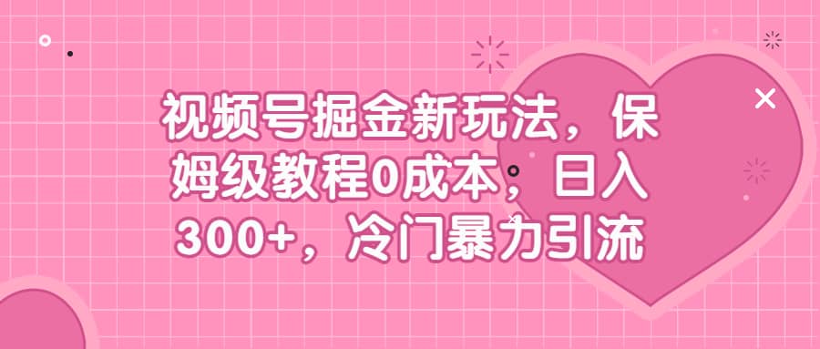 视频号掘金新玩法，保姆级教程0成本，日入300+，冷门暴力引流风钥吧-网创项目资源站-副业项目-创业项目-搞钱项目风钥吧