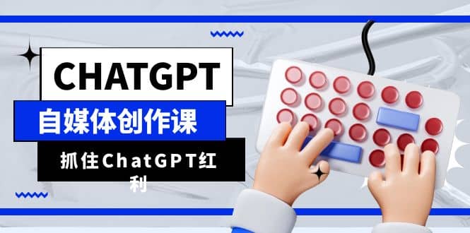 ChatGPT自媒体创作课，抓住ChatGPT红利，助你创作效率提升10倍风钥吧-网创项目资源站-副业项目-创业项目-搞钱项目风钥吧