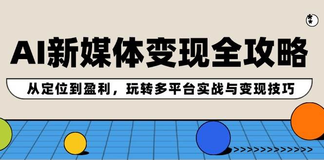 AI新媒体变现全攻略：从定位到盈利，玩转多平台实战与变现技巧风钥吧-网创项目资源站-副业项目-创业项目-搞钱项目风钥吧