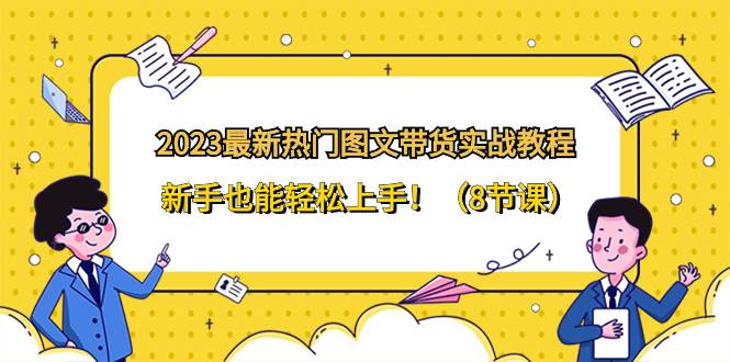 2023最新热门-图文带货实战教程，新手也能轻松上手！（8节课）风钥吧-网创项目资源站-副业项目-创业项目-搞钱项目风钥吧