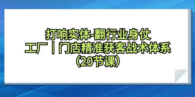 打响实体-翻行业身仗，工厂｜门店精准获客战术体系（20节课）风钥吧-网创项目资源站-副业项目-创业项目-搞钱项目风钥吧