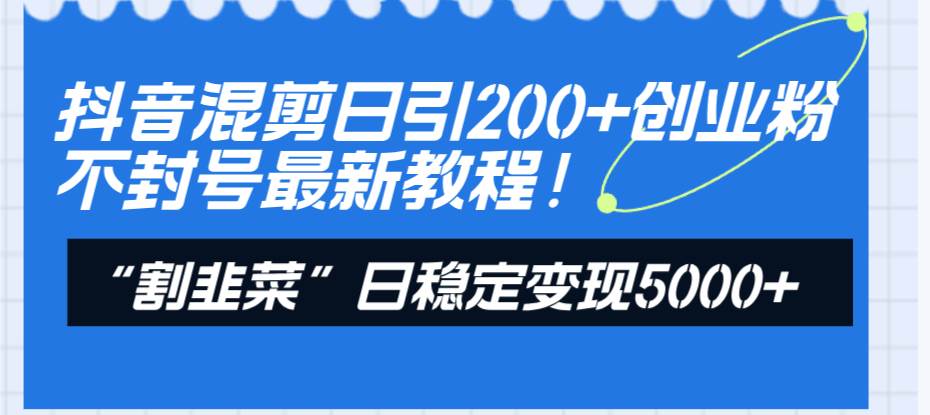 抖音混剪日引200+创业粉不封号最新教程！“割韭菜”日稳定变现5000+！风钥吧-网创项目资源站-副业项目-创业项目-搞钱项目风钥吧