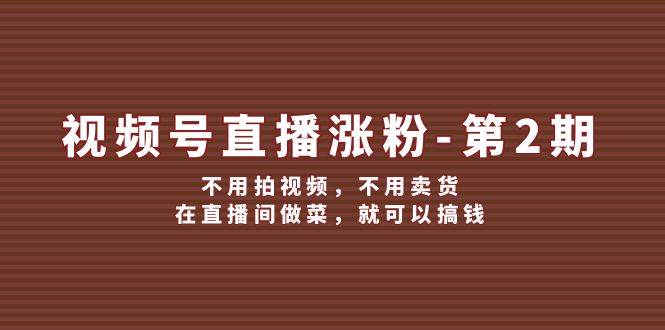 视频号/直播涨粉-第2期，不用拍视频，不用卖货，在直播间做菜，就可以搞钱风钥吧-网创项目资源站-副业项目-创业项目-搞钱项目风钥吧