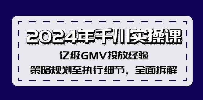 2024年千川实操课，亿级GMV投放经验，策略规划至执行细节，全面拆解风钥吧-网创项目资源站-副业项目-创业项目-搞钱项目风钥吧