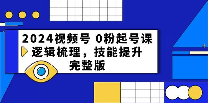 2024视频号 0粉起号课，逻辑梳理，技能提升，完整版风钥吧-网创项目资源站-副业项目-创业项目-搞钱项目风钥吧
