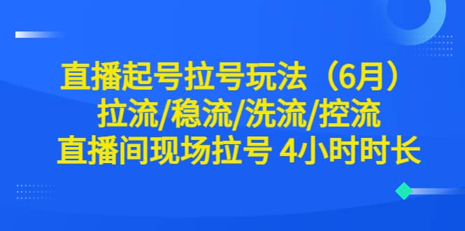 直播起号拉号玩法（6月）拉流/稳流/洗流/控流 直播间现场拉号 4小时时长风钥吧-网创项目资源站-副业项目-创业项目-搞钱项目风钥吧