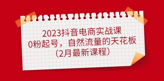 2023抖音电商实战课：0粉起号，自然流量的天花板（2月最新课程）风钥吧-网创项目资源站-副业项目-创业项目-搞钱项目风钥吧