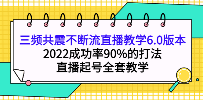 三频共震不断流直播教学6.0版本，2022成功率90%的打法，直播起号全套教学风钥吧-网创项目资源站-副业项目-创业项目-搞钱项目风钥吧