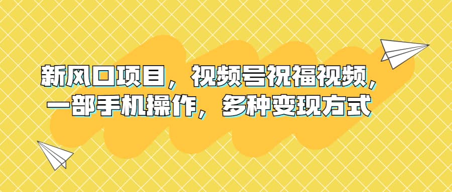 新风口项目，视频号祝福视频，一部手机操作，多种变现方式风钥吧-网创项目资源站-副业项目-创业项目-搞钱项目风钥吧