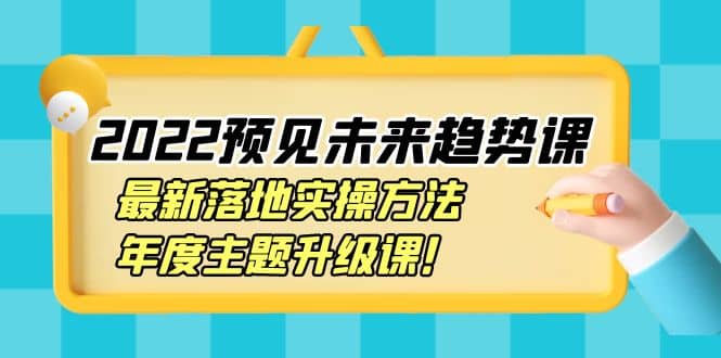 2022预见未来趋势课：最新落地实操方法，年度主题升级课风钥吧-网创项目资源站-副业项目-创业项目-搞钱项目风钥吧