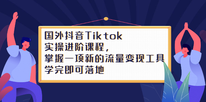 Tiktok实操进阶课程，掌握一项新的流量变现工具，学完即可落地风钥吧-网创项目资源站-副业项目-创业项目-搞钱项目风钥吧