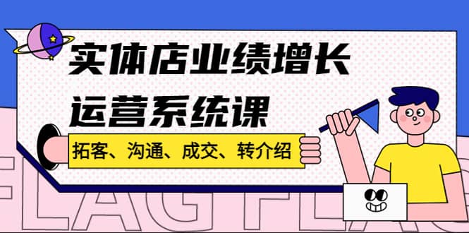实体店业绩增长运营系统课，拓客、沟通、成交、转介绍!风钥吧-网创项目资源站-副业项目-创业项目-搞钱项目风钥吧