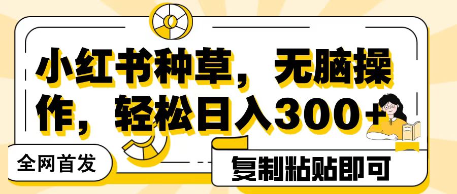 全网首发小红书种草，无脑操作，复制粘贴即可，轻松日入300+风钥吧-网创项目资源站-副业项目-创业项目-搞钱项目风钥吧