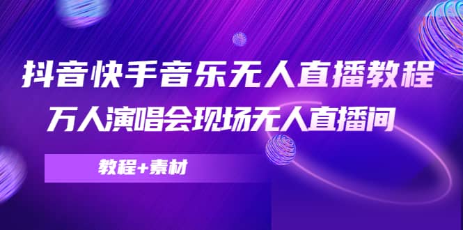 抖音快手音乐无人直播教程，万人演唱会现场无人直播间（教程+素材）风钥吧-网创项目资源站-副业项目-创业项目-搞钱项目风钥吧