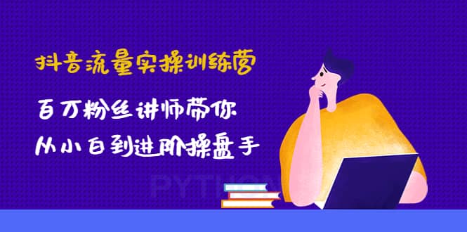 抖音流量实操训练营：百万粉丝讲师带你从小白到进阶操盘手风钥吧-网创项目资源站-副业项目-创业项目-搞钱项目风钥吧