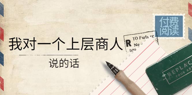 某公众号付费阅读：我对一个上层商人说的话风钥吧-网创项目资源站-副业项目-创业项目-搞钱项目风钥吧