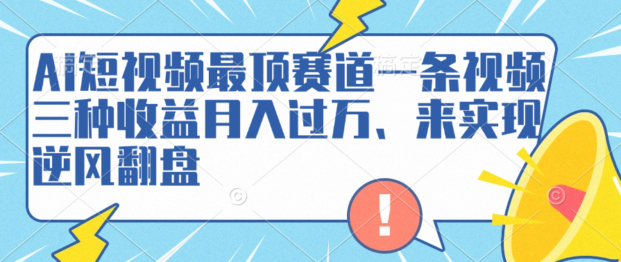 AI短视频最顶赛道，一条视频三种收益月入过万、来实现逆风翻盘风钥吧-网创项目资源站-副业项目-创业项目-搞钱项目风钥吧