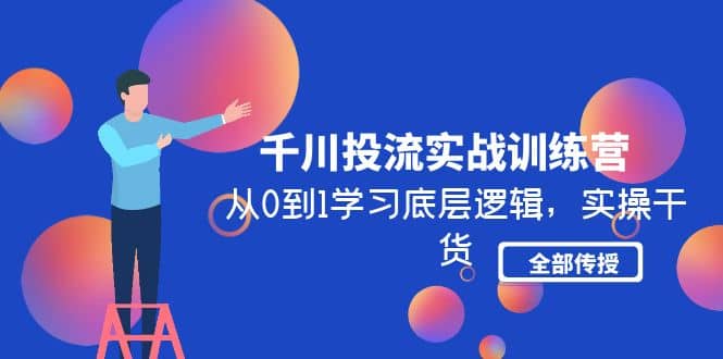 千川投流实战训练营：从0到1学习底层逻辑，实操干货全部传授(无水印)风钥吧-网创项目资源站-副业项目-创业项目-搞钱项目风钥吧