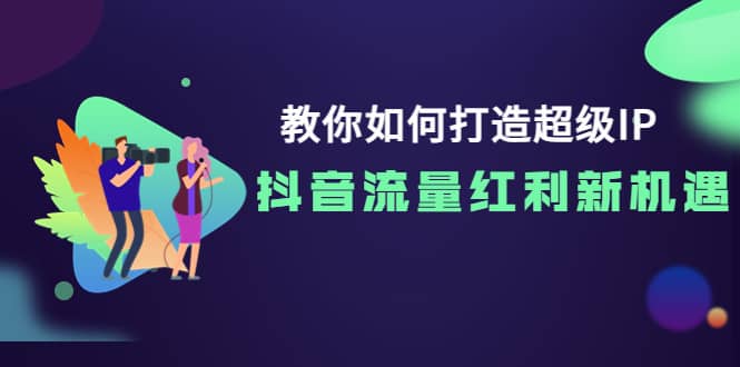 教你如何打造超级IP，抖音流量红利新机遇风钥吧-网创项目资源站-副业项目-创业项目-搞钱项目风钥吧