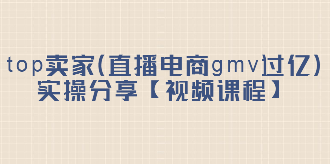 top卖家（直播电商gmv过亿）实操分享【视频课程】风钥吧-网创项目资源站-副业项目-创业项目-搞钱项目风钥吧