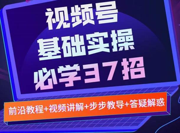 视频号实战基础必学37招，每个步骤都有具体操作流程，简单易懂好操作风钥吧-网创项目资源站-副业项目-创业项目-搞钱项目风钥吧