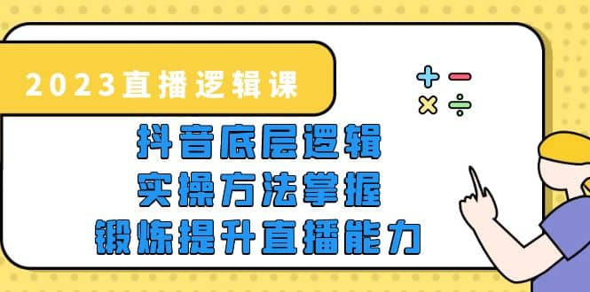 2023直播·逻辑课，抖音底层逻辑+实操方法掌握，锻炼提升直播能力风钥吧-网创项目资源站-副业项目-创业项目-搞钱项目风钥吧
