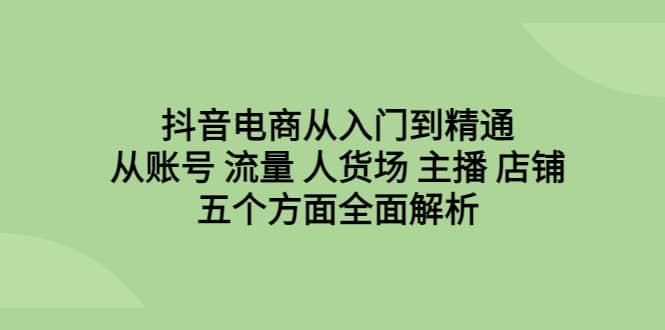 抖音电商从入门到精通，从账号 流量 人货场 主播 店铺五个方面全面解析风钥吧-网创项目资源站-副业项目-创业项目-搞钱项目风钥吧
