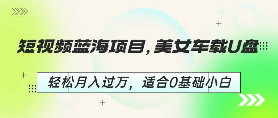 短视频蓝海项目，美女车载U盘，轻松月入过万，适合0基础小白风钥吧-网创项目资源站-副业项目-创业项目-搞钱项目风钥吧