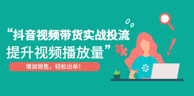 抖音视频带货实战投流，提升视频播放量，增加销售轻松出单风钥吧-网创项目资源站-副业项目-创业项目-搞钱项目风钥吧