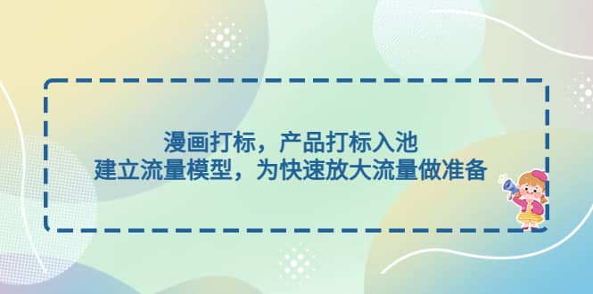 漫画打标，产品打标入池，建立流量模型，为快速放大流量做准备风钥吧-网创项目资源站-副业项目-创业项目-搞钱项目风钥吧