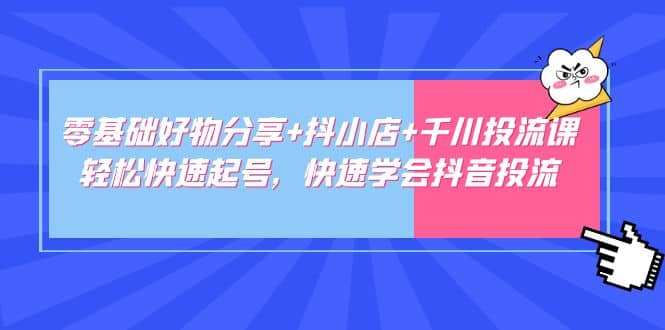 零基础好物分享+抖小店+千川投流课：轻松快速起号，快速学会抖音投流风钥吧-网创项目资源站-副业项目-创业项目-搞钱项目风钥吧