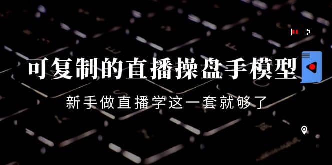 可复制的直播操盘手模型：新手做直播就学这一套就够了（12节课）风钥吧-网创项目资源站-副业项目-创业项目-搞钱项目风钥吧