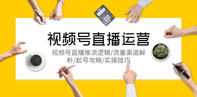视频号直播运营，视频号直播推流逻辑/流量渠道解析/起号攻略/实操技巧风钥吧-网创项目资源站-副业项目-创业项目-搞钱项目风钥吧