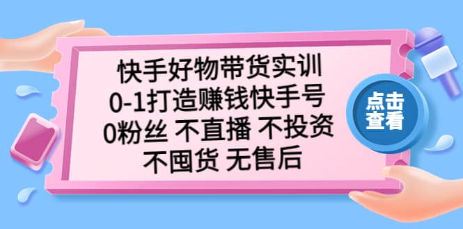 快手好物带货实训：0-1打造赚钱快手号 0粉丝 不直播 不投资 不囤货 无售后风钥吧-网创项目资源站-副业项目-创业项目-搞钱项目风钥吧