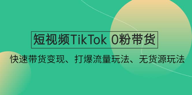 短视频TikTok 0粉带货：快速带货变现、打爆流量玩法、无货源玩法风钥吧-网创项目资源站-副业项目-创业项目-搞钱项目风钥吧