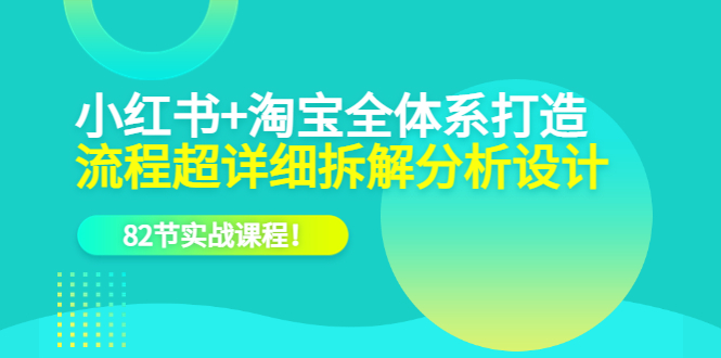 小红书+淘宝·全体系打造，流程超详细拆解分析设计，82节实战课程风钥吧-网创项目资源站-副业项目-创业项目-搞钱项目风钥吧