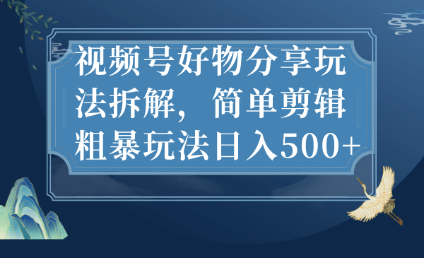 视频号好物分享玩法拆解，简单剪辑粗暴玩法日入500+风钥吧-网创项目资源站-副业项目-创业项目-搞钱项目风钥吧
