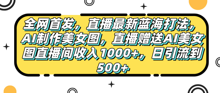 全网首发，直播最新蓝海打法，AI制作美女图，直播赠送AI美女图直播间收入1000+，日引流到500+，风钥吧-网创项目资源站-副业项目-创业项目-搞钱项目风钥吧