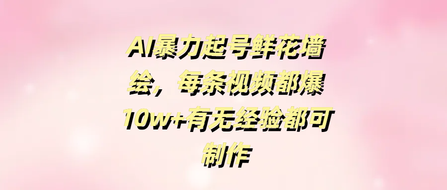 AI暴力起号鲜花墙绘，每条视频都爆10w+有无经验都可制作风钥吧-网创项目资源站-副业项目-创业项目-搞钱项目风钥吧