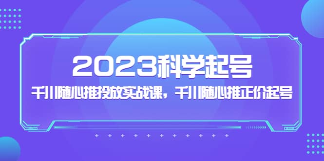 2023科学起号，千川随心推投放实战课，千川随心推正价起号风钥吧-网创项目资源站-副业项目-创业项目-搞钱项目风钥吧