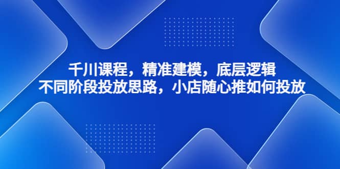 千川课程，精准建模，底层逻辑，不同阶段投放思路，小店随心推如何投放风钥吧-网创项目资源站-副业项目-创业项目-搞钱项目风钥吧