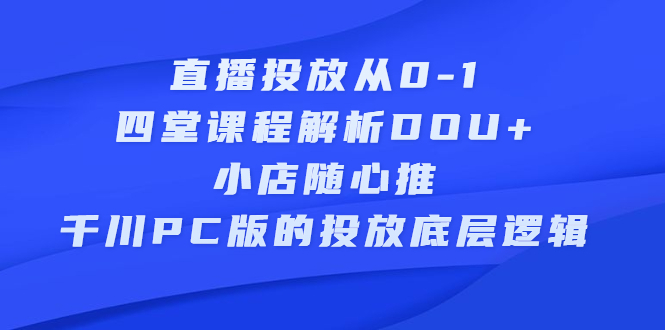 直播投放从0-1，四堂课程解析DOU+、小店随心推、千川PC版的投放底层逻辑风钥吧-网创项目资源站-副业项目-创业项目-搞钱项目风钥吧