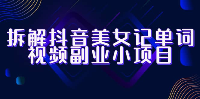 拆解抖音美女记单词视频副业小项目，一条龙玩法大解析（教程+素材）风钥吧-网创项目资源站-副业项目-创业项目-搞钱项目风钥吧