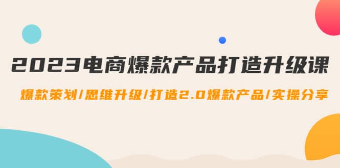 2023电商爆款产品打造升级课：爆款策划/思维升级/打造2.0爆款产品/【推荐】风钥吧-网创项目资源站-副业项目-创业项目-搞钱项目风钥吧