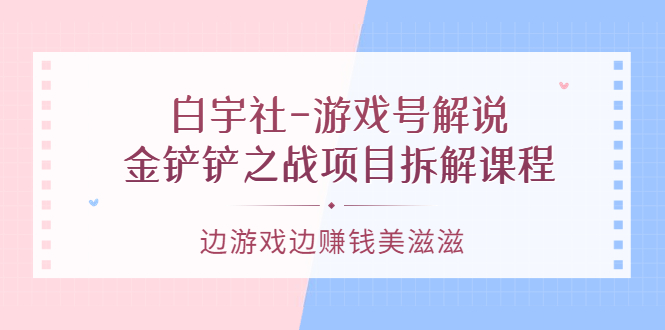 游戏号解说：金铲铲之战项目拆解课程，边游戏边赚钱美滋滋风钥吧-网创项目资源站-副业项目-创业项目-搞钱项目风钥吧