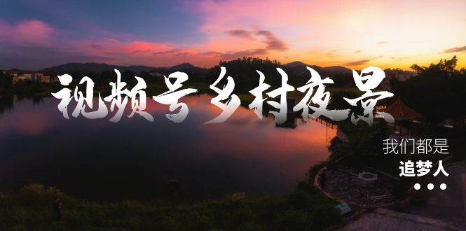 视频号乡村夜景治愈视频课程，一条龙实操玩法（教程+素材+软件）风钥吧-网创项目资源站-副业项目-创业项目-搞钱项目风钥吧